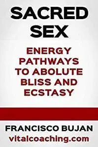 Sacred Sex - Energy Pathways To Absolute Bliss And Ecstasy [Kindle Edition]