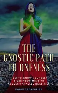 «The Gnostic Path to Oneness: How to Know Yourself and Use Your Mind to Access Parallel Realities» by Robin Sacredfire
