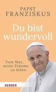 Papst Franziskus - Du bist wundervoll!: Vom Mut, seine Träume zu leben