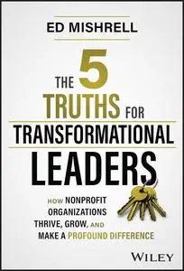 The 5 Truths for Transformational Leaders: How Nonprofit Organizations Thrive, Grow, and Make a Profound Difference