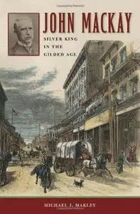 John Mackay: Silver King in the Gilded Age (Wilber S. Shepperson Series in Nevada History