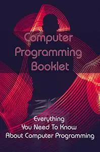 Computer Programming Booklet: Everything You Need To Know About Computer Programming