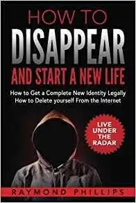 How to Disappear and Start a New Life: How to Get a Complete New Identity Legally, How to Delete Yourself From The Internet