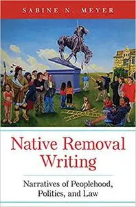 Native Removal Writing: Narratives of Peoplehood, Politics, and Law (Volume 74)