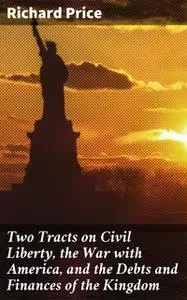 «Two Tracts on Civil Liberty, the War with America, and the Debts and Finances of the Kingdom» by Richard Price