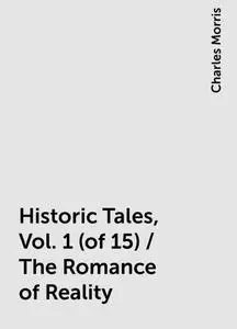 «Historic Tales, Vol. 1 (of 15) / The Romance of Reality» by Charles Morris