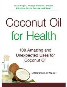 Coconut Oil for Health: 100 Amazing and Unexpected Uses for Coconut Oil
