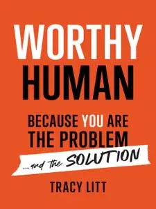 Worthy Human: Because You Are the Problem and the Solution