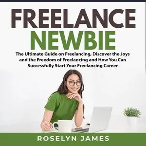 «Freelance Newbie: The Ultimate Guide on Freelancing, Discover the Joys and the Freedom of Freelancing and How You Can S