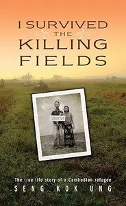 I survived the Killing Fields The true life story of a Cambodian refugee