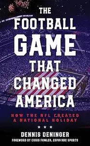 The Football Game That Changed America: How the NFL Created a National Holiday