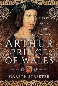 Arthur, Prince of Wales: Henry VIII’s Lost Brother