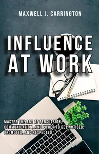 Influence at Work: Master the Art of Persuasion, Communication, and Power to Get Noticed, Promoted, and Respected