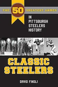 Classic Steelers: The 50 Greatest Games in Pittsburgh Steelers History