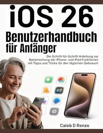 iOS 26 Benutzerhandbuch für Anfänger: Die Schritt-für-Schritt-Anleitung zur Beherrschung der iPhone- und iPad-Funktionen mit