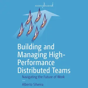 Building and Managing High-Performance Distributed Teams: Navigating the Future of Work