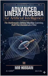 ADVANCED LINEAR ALGEBRA FOR ARTIFICIAL INTELLIGENCE : The Mathematics Behind Machine Learning, Built One Decision at a Time