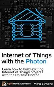 Internet of Things with the Photon: Learn how to build exciting Internet of Things projects with the Particle Photon