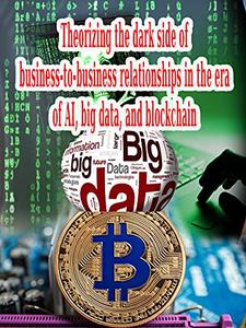 Theorizing the dark side of business-to-business relationships in the era of AI, big data, and blockchain: big data, and blockc