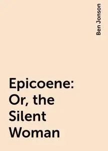 «Epicoene: Or, the Silent Woman» by Ben Jonson