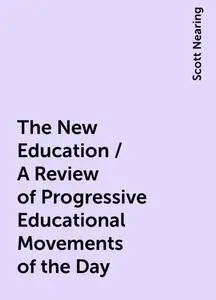 «The New Education / A Review of Progressive Educational Movements of the Day» by Scott Nearing