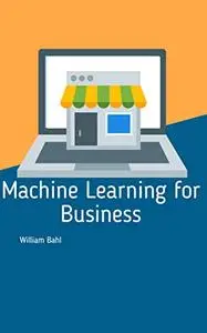 Machine Learning: A Comprehensive Guide to Machine Learning for Business