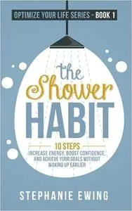 The Shower Habit: 10 Steps to Increase Energy, Boost Confidence, and Achieve Your Goals Without Waking Up Earlier