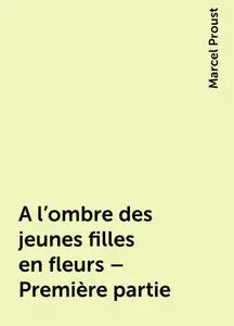 «A l'ombre des jeunes filles en fleurs – Première partie» by Marcel Proust