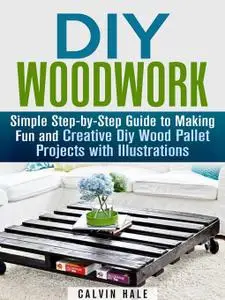DIY Woodwork: Simple Step-by-Step Guide to Making Fun and Creative DIY Wood Pallet Projects with Illustrations (Woodworking & D