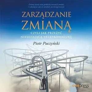 «Zarządzanie zmianą, czyli jak przeżyć nieustającą przeprowadzkę» by Piotr Puczyński