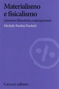 Michele Paolini Paoletti - Materialismo e fisicalismo. Questioni filosofiche contemporanee (2015)