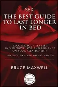 The Best Guide to Last Longer in Bed: Recover Your Sex Life and Improve Love and Romance on Your Relationship: Sex Guide Ed 2