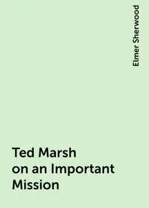 «Ted Marsh on an Important Mission» by Elmer Sherwood