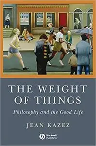 The Weight of Things: Philosophy and the Good Life