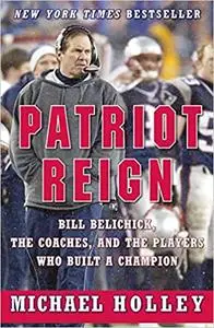 Patriot Reign: Bill Belichick, the Coaches, and the Players Who Built a Champion