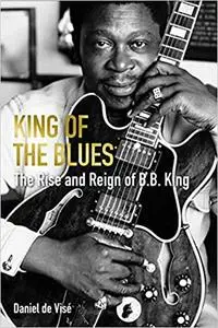 King of the Blues: The Rise and Reign of B. B. King