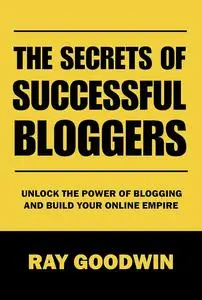 The Secrets of Successful Bloggers: Unlock the Power of Blogging and Build Your Online Empire
