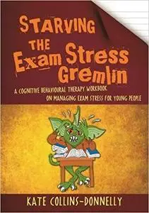 Starving the Exam Stress Gremlin: A Cognitive Behavioural Therapy Workbook on Managing Exam Stress for Young People