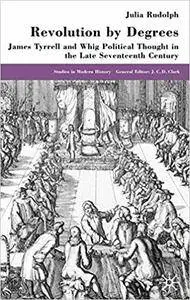 Revolution by Degrees: James Tyrrell and Whig Political Thought in the Late Seventeenth Century