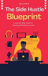 The Side Hustle Blueprint: A Step-by-Step Guide to Building Additional Income