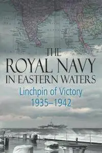 The Royal Navy in Eastern Waters : Linchpin of Victory 1935-1942