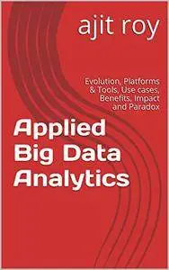 Applied Big Data Analytics: Evolution, Platforms & Tools, Use cases, Benefits, Impact and Paradox (Big Data Analytics-Series-3)