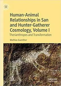 Human-Animal Relationships in San and Hunter-Gatherer Cosmology, Volume I: Therianthropes and Transformation