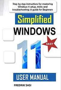 Simplified Windows 11 User Manual: Step by step instructions for mastering Windows 11