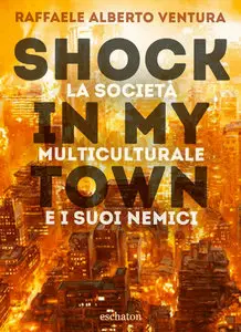 Raffaele Alberto Ventura - Shock in my town: La società multiculturale e i suoi nemici