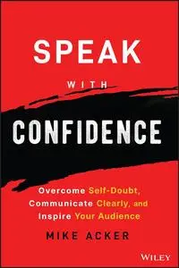 Speak with Confidence: Overcome Self-Doubt, Communicate Clearly, and Inspire Your Audience