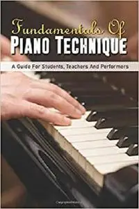 Fundamentals Of Piano Technique: A Guide For Students, Teachers And Performers: Piano Exercise Books For Beginners