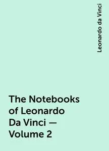 «The Notebooks of Leonardo Da Vinci — Volume 2» by Leonardo da Vinci