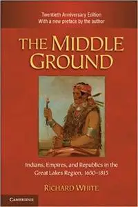 The Middle Ground: Indians, Empires, and Republics in the Great Lakes Region, 1650–1815, 2nd Edition