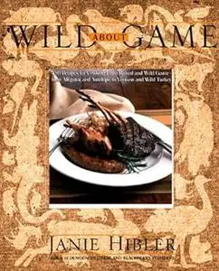 Wild About Game: 150 Recipes for Cooking Farm-Raised and Wild Game - from Alligator and Antelope to Venison and Wild Tur